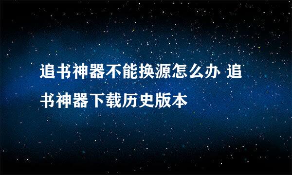 追书神器不能换源怎么办 追书神器下载历史版本