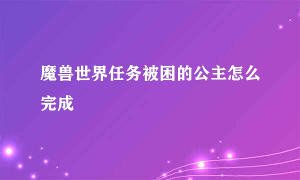 魔兽世界任务被困的公主怎么完成