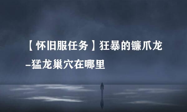 【怀旧服任务】狂暴的镰爪龙-猛龙巢穴在哪里