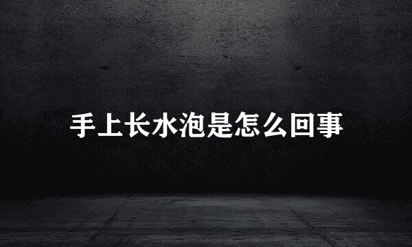 手上长水泡是怎么回事