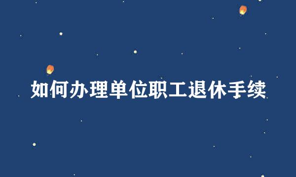 如何办理单位职工退休手续