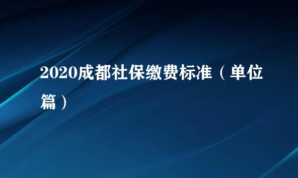 2020成都社保缴费标准（单位篇）