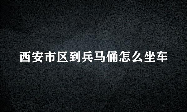 西安市区到兵马俑怎么坐车
