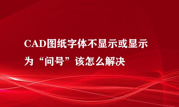 CAD图纸字体不显示或显示为“问号”该怎么解决