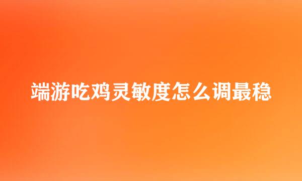 端游吃鸡灵敏度怎么调最稳