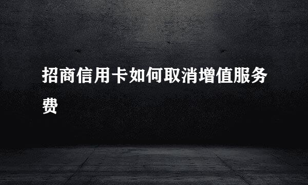 招商信用卡如何取消增值服务费