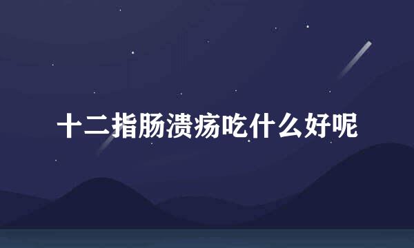 十二指肠溃疡吃什么好呢