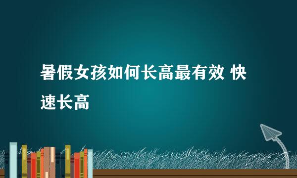 暑假女孩如何长高最有效 快速长高