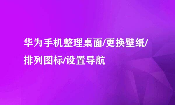华为手机整理桌面/更换壁纸/排列图标/设置导航
