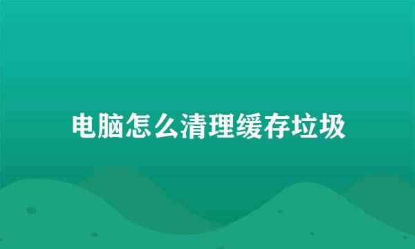 电脑怎么清理缓存垃圾