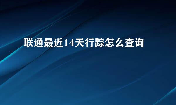 联通最近14天行踪怎么查询
