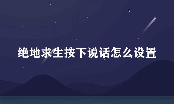 绝地求生按下说话怎么设置