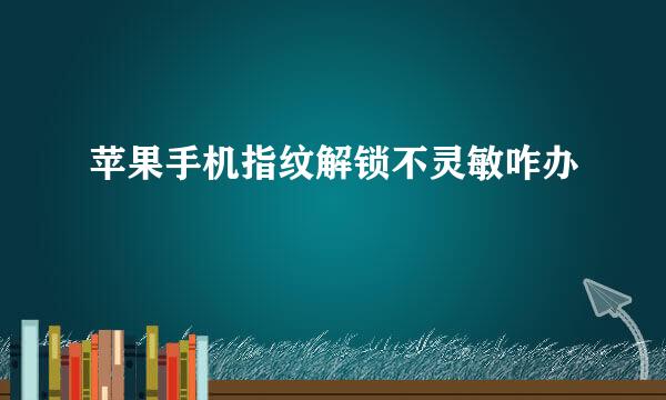 苹果手机指纹解锁不灵敏咋办