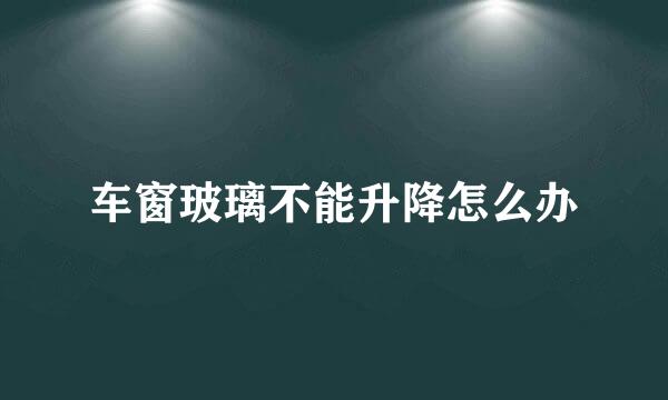 车窗玻璃不能升降怎么办