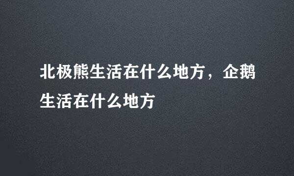 北极熊生活在什么地方，企鹅生活在什么地方