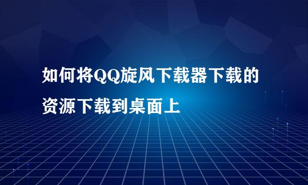如何将QQ旋风下载器下载的资源下载到桌面上