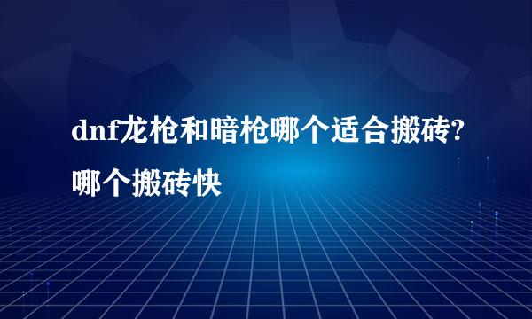 dnf龙枪和暗枪哪个适合搬砖?哪个搬砖快