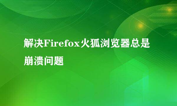 解决Firefox火狐浏览器总是崩溃问题