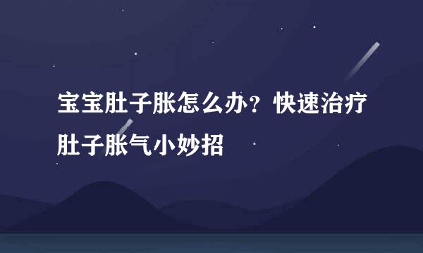 宝宝肚子胀怎么办？快速治疗肚子胀气小妙招