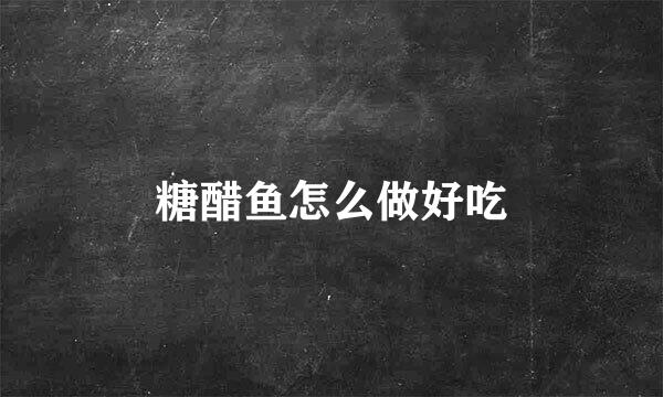 糖醋鱼怎么做好吃
