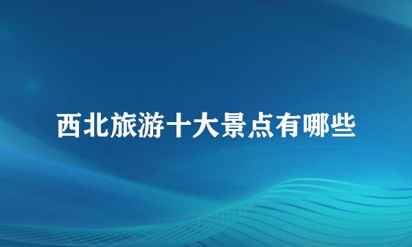 西北旅游十大景点有哪些
