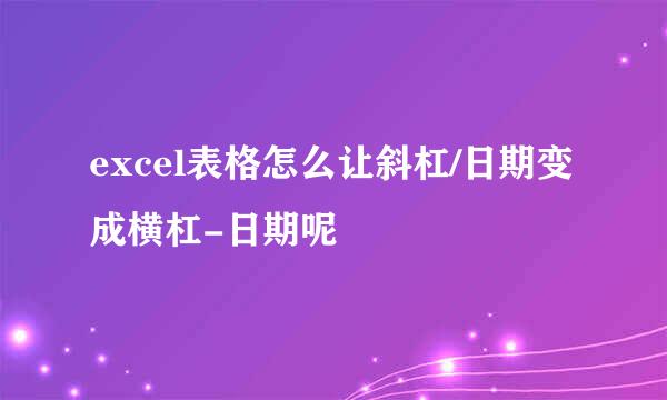 excel表格怎么让斜杠/日期变成横杠-日期呢