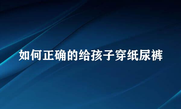 如何正确的给孩子穿纸尿裤