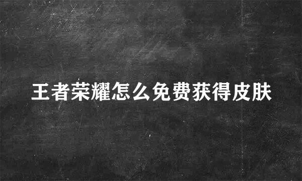 王者荣耀怎么免费获得皮肤