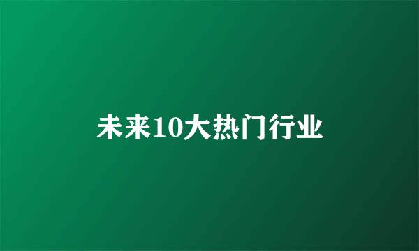 未来10大热门行业