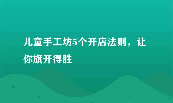 儿童手工坊5个开店法则，让你旗开得胜