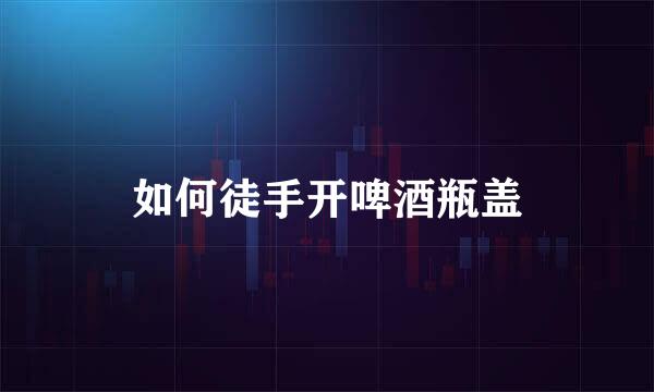 如何徒手开啤酒瓶盖