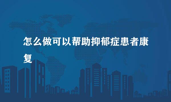 怎么做可以帮助抑郁症患者康复
