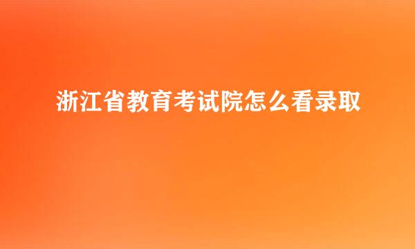浙江省教育考试院怎么看录取