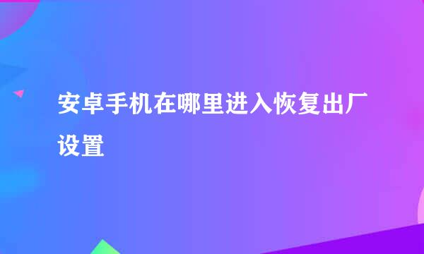 安卓手机在哪里进入恢复出厂设置