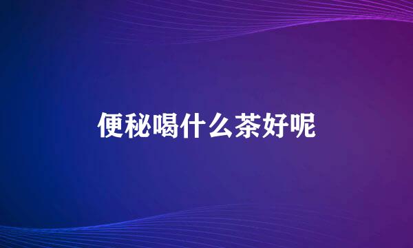 便秘喝什么茶好呢