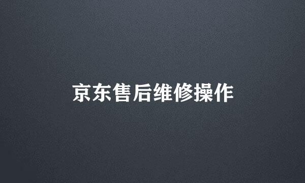 京东售后维修操作