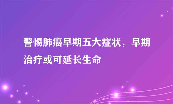 警惕肺癌早期五大症状，早期治疗或可延长生命