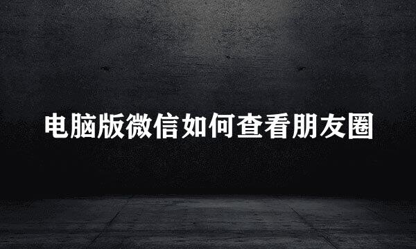 电脑版微信如何查看朋友圈