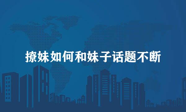 撩妹如何和妹子话题不断