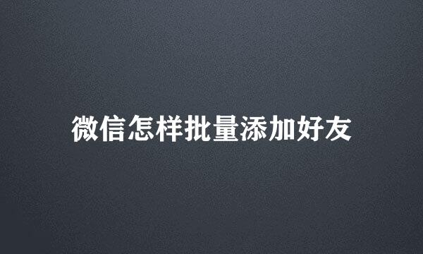 微信怎样批量添加好友