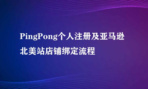 PingPong个人注册及亚马逊北美站店铺绑定流程