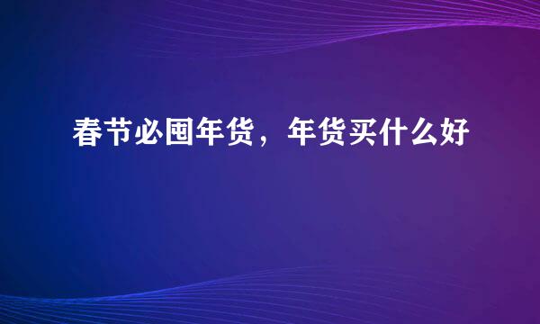 春节必囤年货，年货买什么好