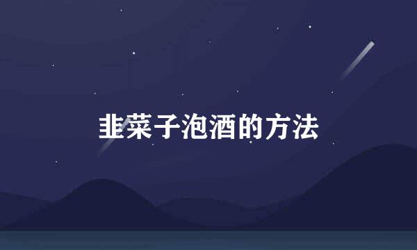 韭菜子泡酒的方法