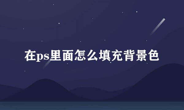 在ps里面怎么填充背景色