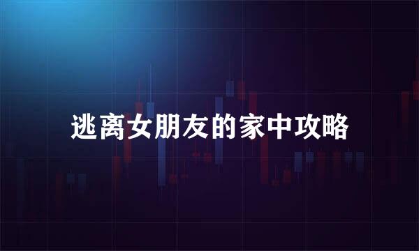 逃离女朋友的家中攻略