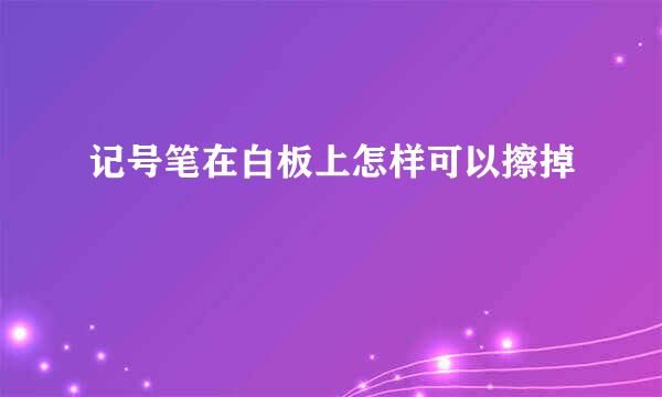 记号笔在白板上怎样可以擦掉
