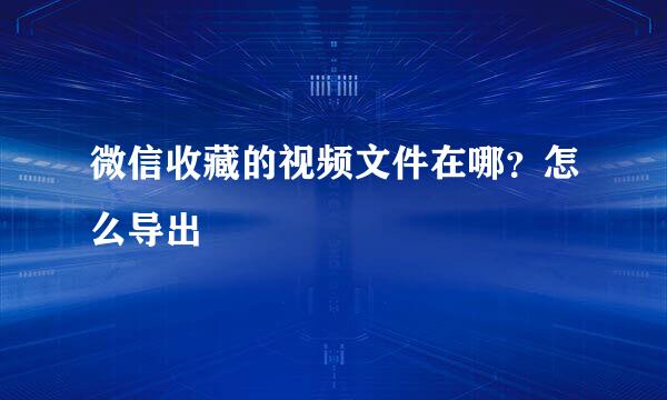 微信收藏的视频文件在哪？怎么导出