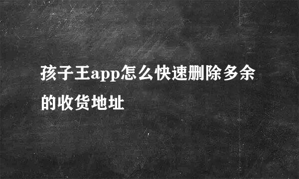 孩子王app怎么快速删除多余的收货地址