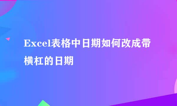 Excel表格中日期如何改成带横杠的日期