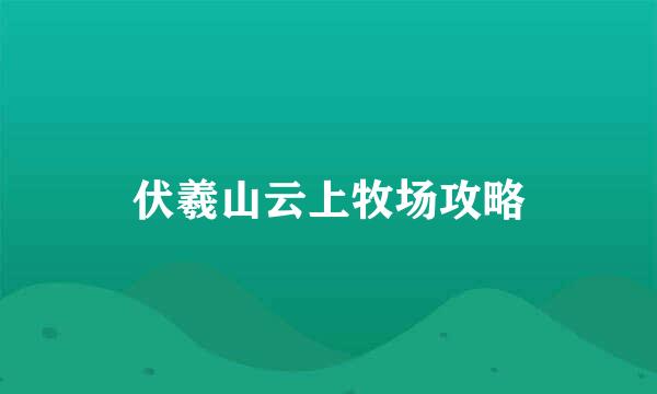 伏羲山云上牧场攻略